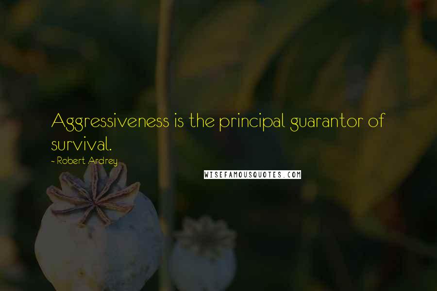 Robert Ardrey Quotes: Aggressiveness is the principal guarantor of survival.