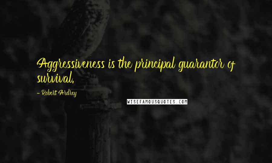Robert Ardrey Quotes: Aggressiveness is the principal guarantor of survival.