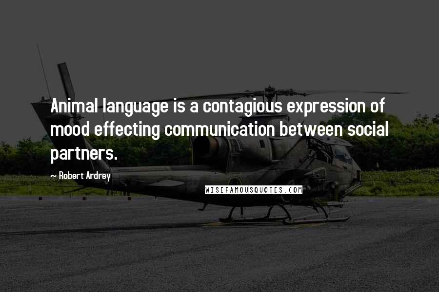 Robert Ardrey Quotes: Animal language is a contagious expression of mood effecting communication between social partners.