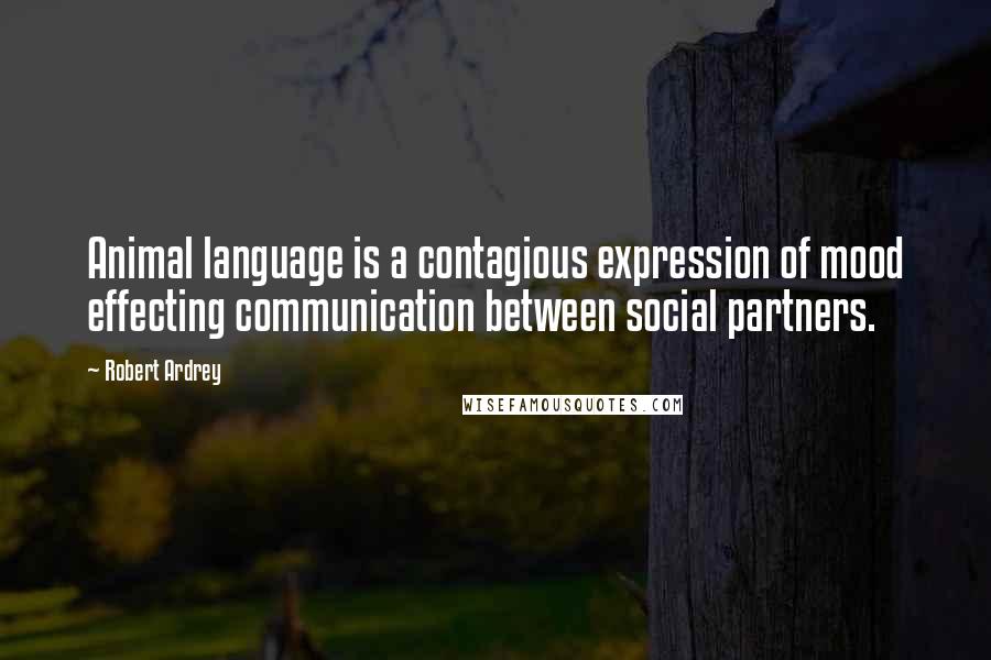 Robert Ardrey Quotes: Animal language is a contagious expression of mood effecting communication between social partners.