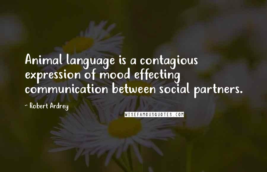 Robert Ardrey Quotes: Animal language is a contagious expression of mood effecting communication between social partners.