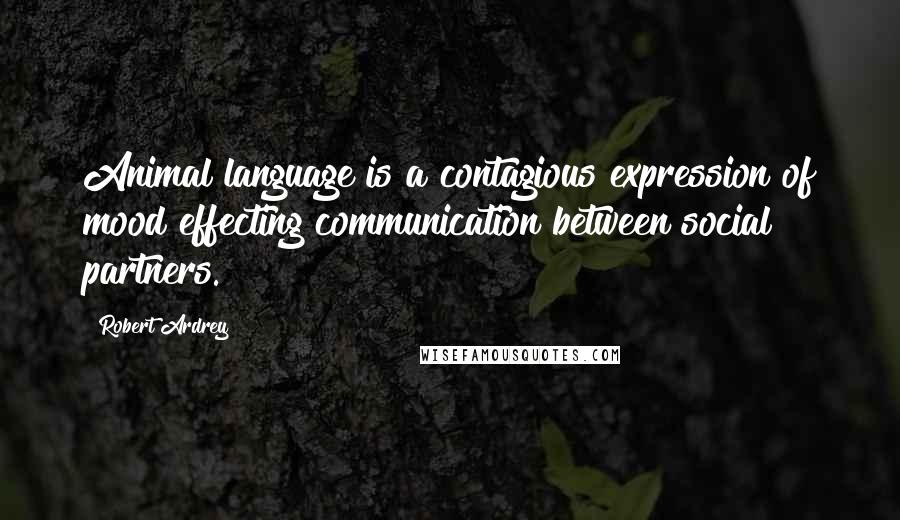 Robert Ardrey Quotes: Animal language is a contagious expression of mood effecting communication between social partners.