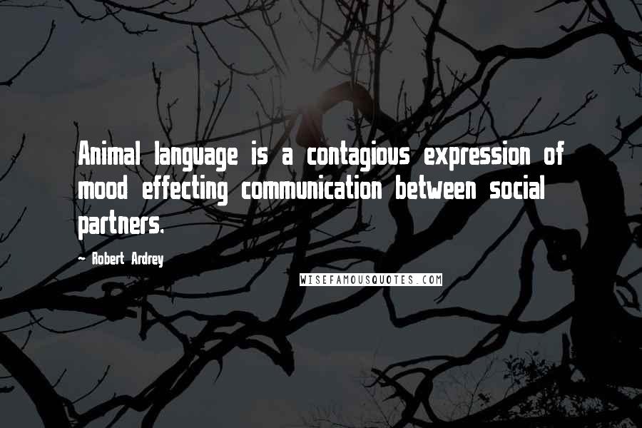 Robert Ardrey Quotes: Animal language is a contagious expression of mood effecting communication between social partners.