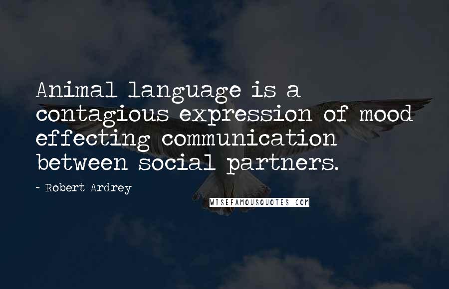 Robert Ardrey Quotes: Animal language is a contagious expression of mood effecting communication between social partners.