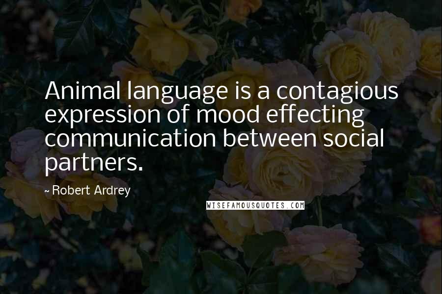 Robert Ardrey Quotes: Animal language is a contagious expression of mood effecting communication between social partners.