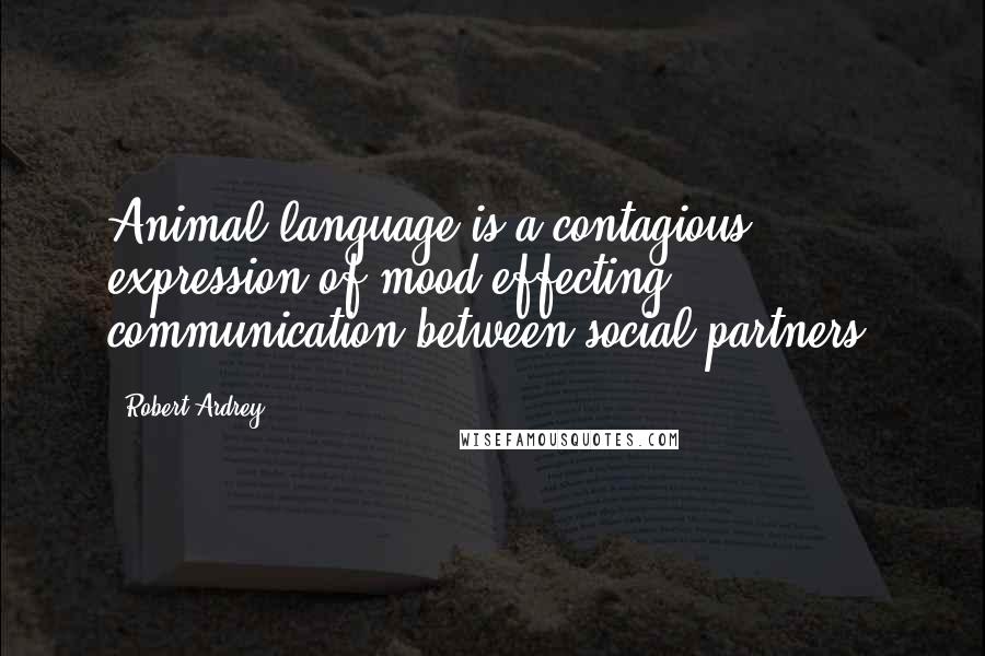 Robert Ardrey Quotes: Animal language is a contagious expression of mood effecting communication between social partners.