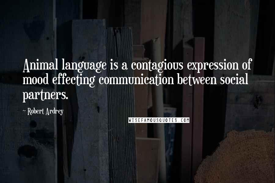 Robert Ardrey Quotes: Animal language is a contagious expression of mood effecting communication between social partners.