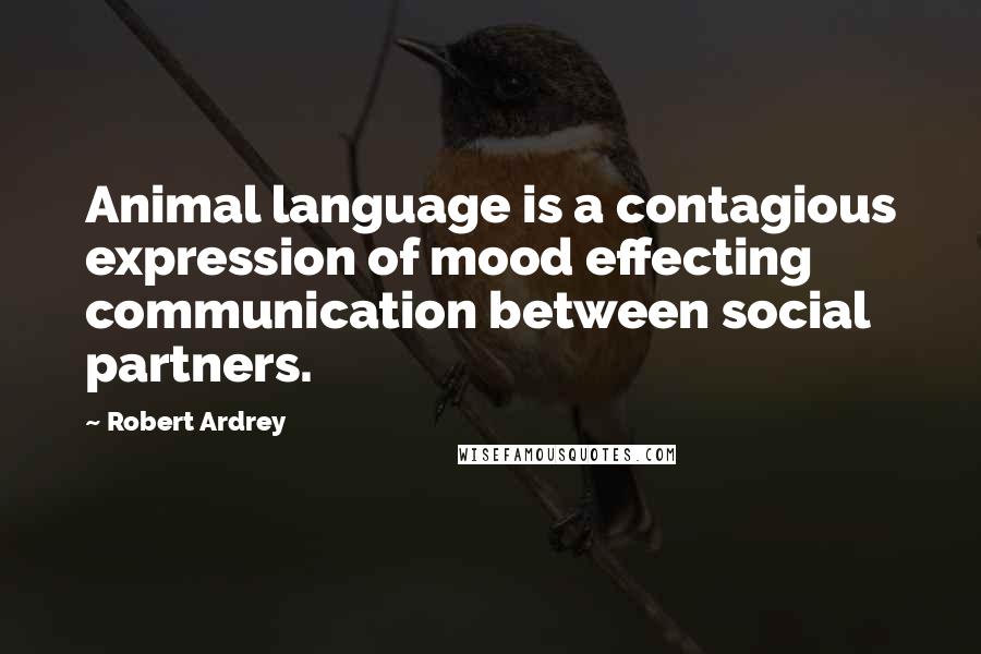 Robert Ardrey Quotes: Animal language is a contagious expression of mood effecting communication between social partners.