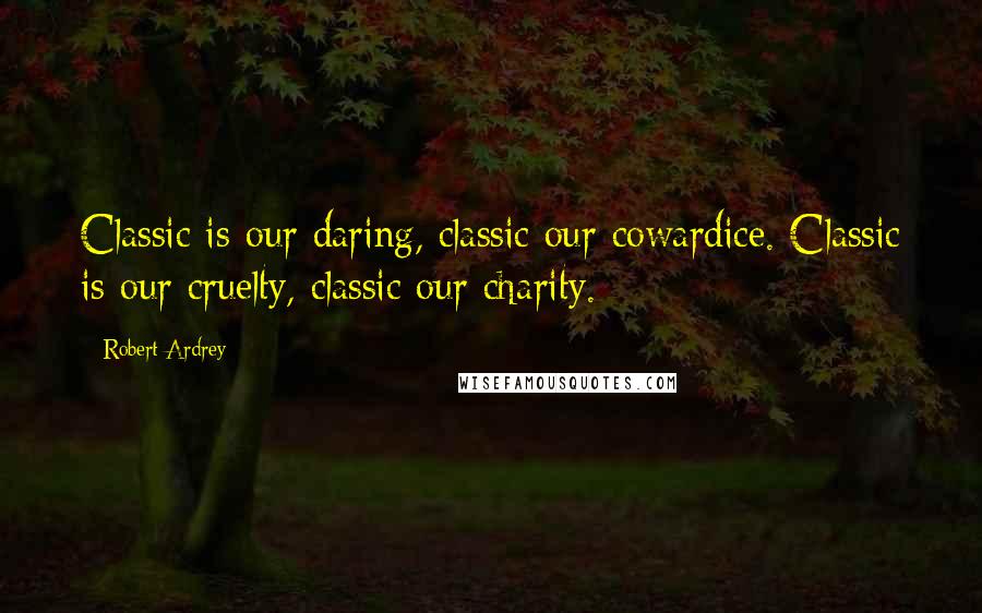 Robert Ardrey Quotes: Classic is our daring, classic our cowardice. Classic is our cruelty, classic our charity.