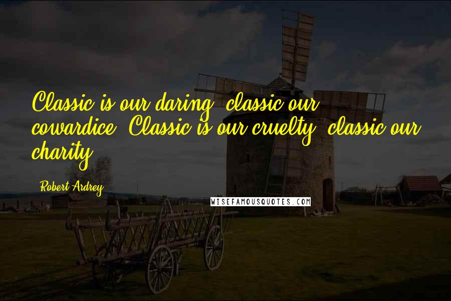 Robert Ardrey Quotes: Classic is our daring, classic our cowardice. Classic is our cruelty, classic our charity.