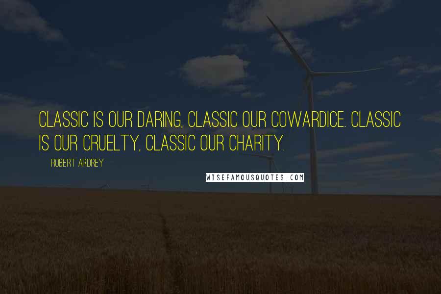 Robert Ardrey Quotes: Classic is our daring, classic our cowardice. Classic is our cruelty, classic our charity.