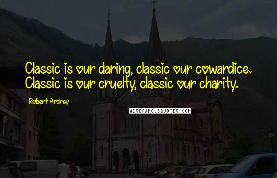 Robert Ardrey Quotes: Classic is our daring, classic our cowardice. Classic is our cruelty, classic our charity.