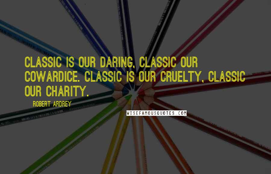 Robert Ardrey Quotes: Classic is our daring, classic our cowardice. Classic is our cruelty, classic our charity.