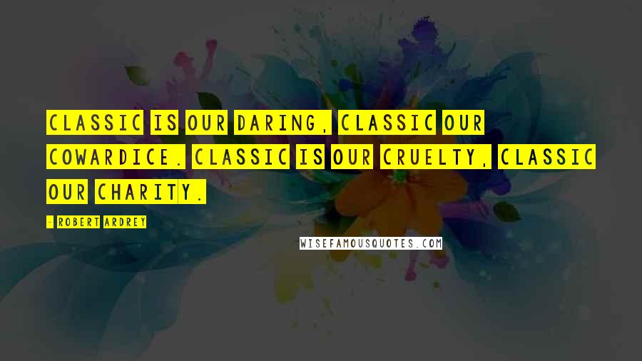 Robert Ardrey Quotes: Classic is our daring, classic our cowardice. Classic is our cruelty, classic our charity.