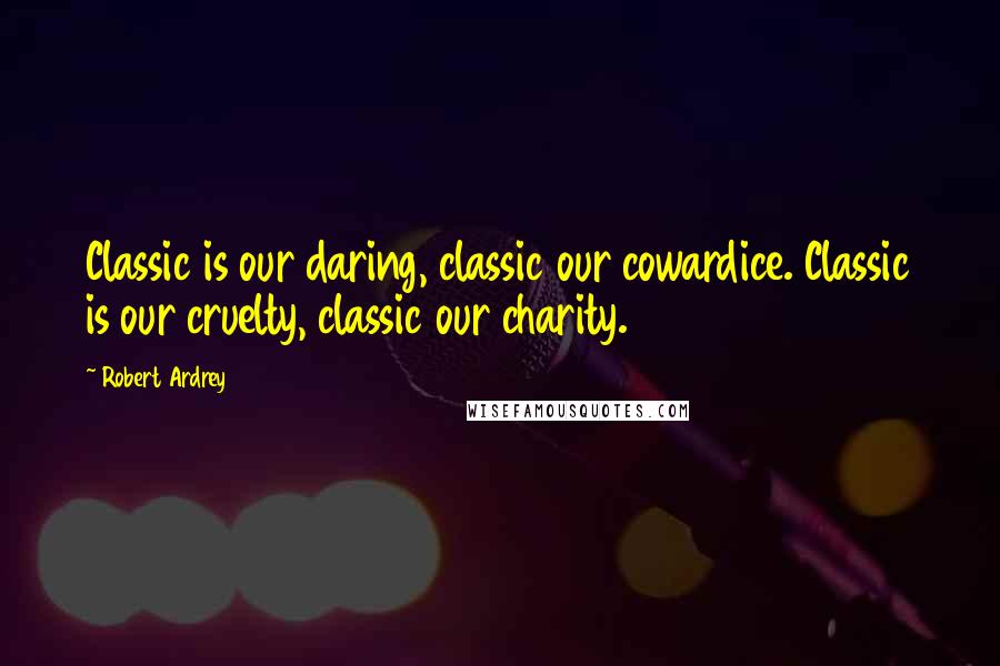 Robert Ardrey Quotes: Classic is our daring, classic our cowardice. Classic is our cruelty, classic our charity.