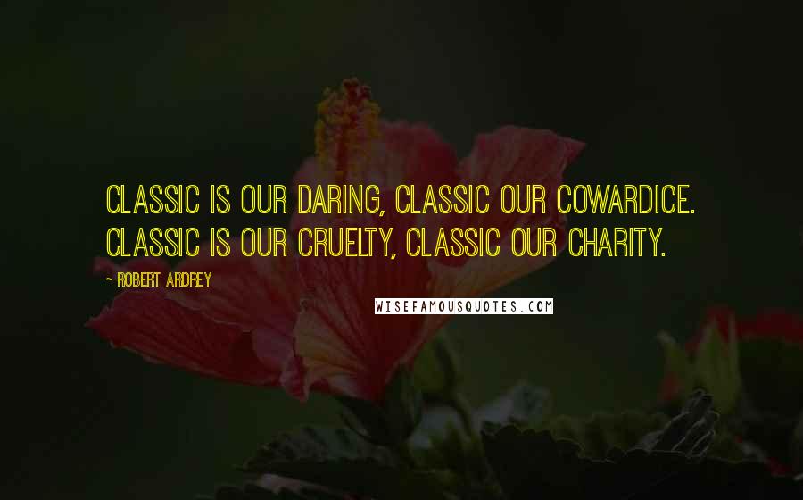 Robert Ardrey Quotes: Classic is our daring, classic our cowardice. Classic is our cruelty, classic our charity.