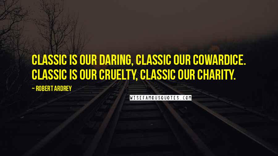 Robert Ardrey Quotes: Classic is our daring, classic our cowardice. Classic is our cruelty, classic our charity.