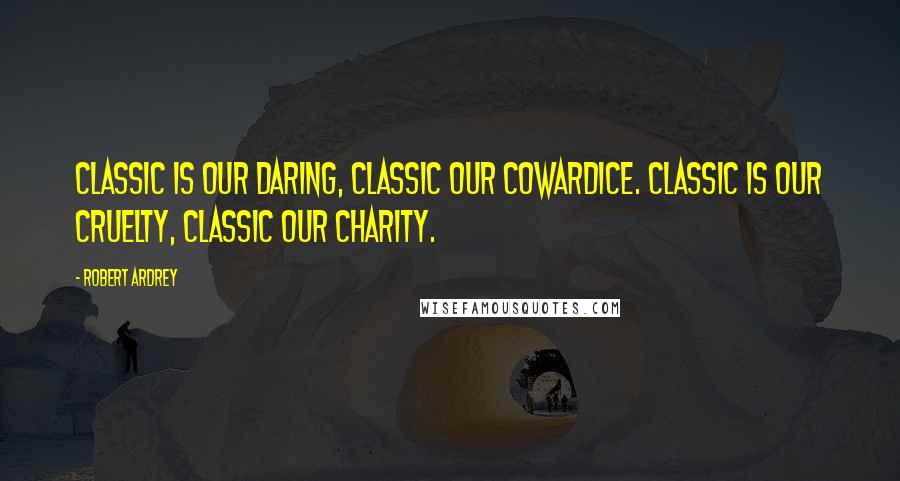 Robert Ardrey Quotes: Classic is our daring, classic our cowardice. Classic is our cruelty, classic our charity.