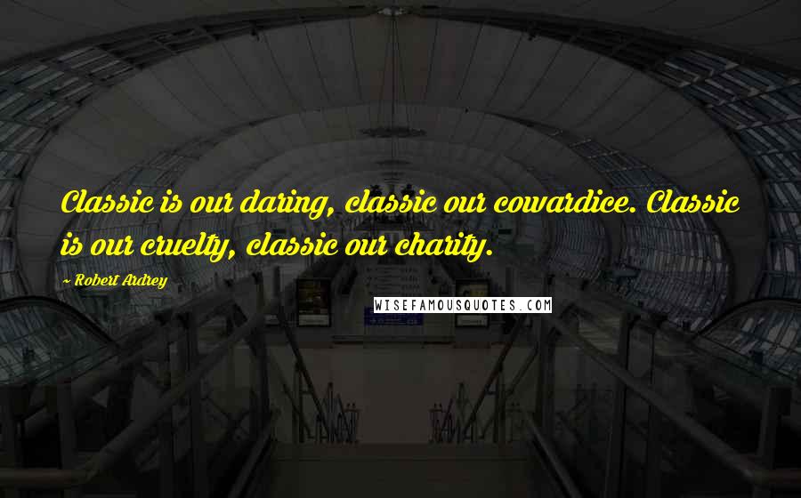 Robert Ardrey Quotes: Classic is our daring, classic our cowardice. Classic is our cruelty, classic our charity.