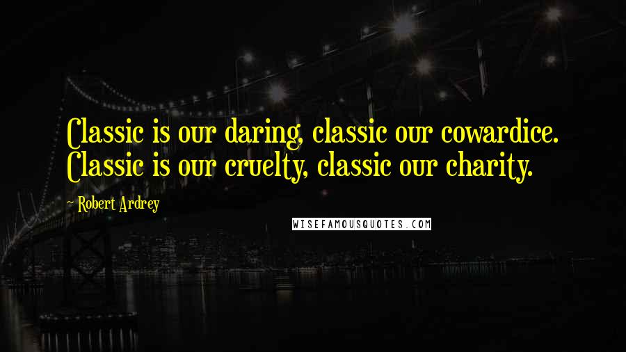 Robert Ardrey Quotes: Classic is our daring, classic our cowardice. Classic is our cruelty, classic our charity.