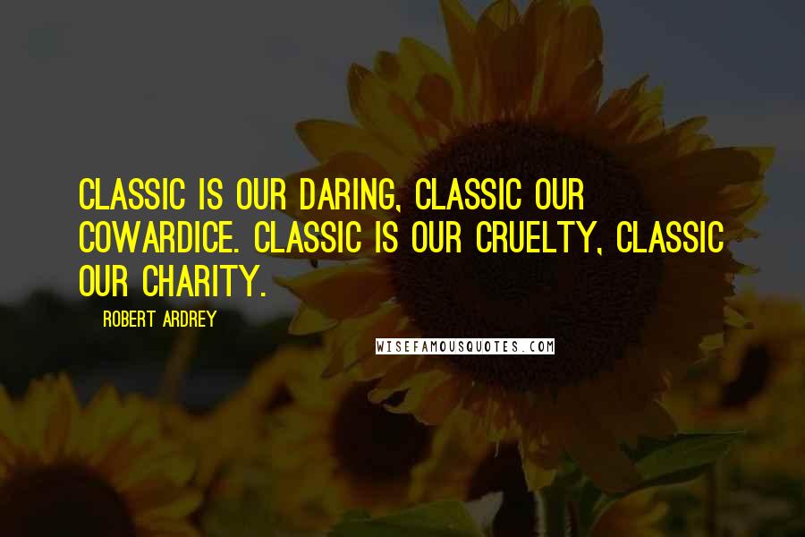 Robert Ardrey Quotes: Classic is our daring, classic our cowardice. Classic is our cruelty, classic our charity.