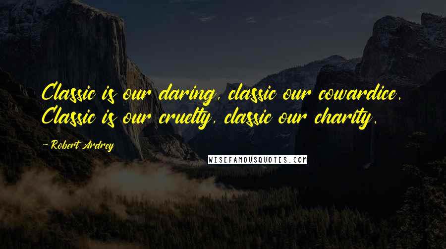 Robert Ardrey Quotes: Classic is our daring, classic our cowardice. Classic is our cruelty, classic our charity.