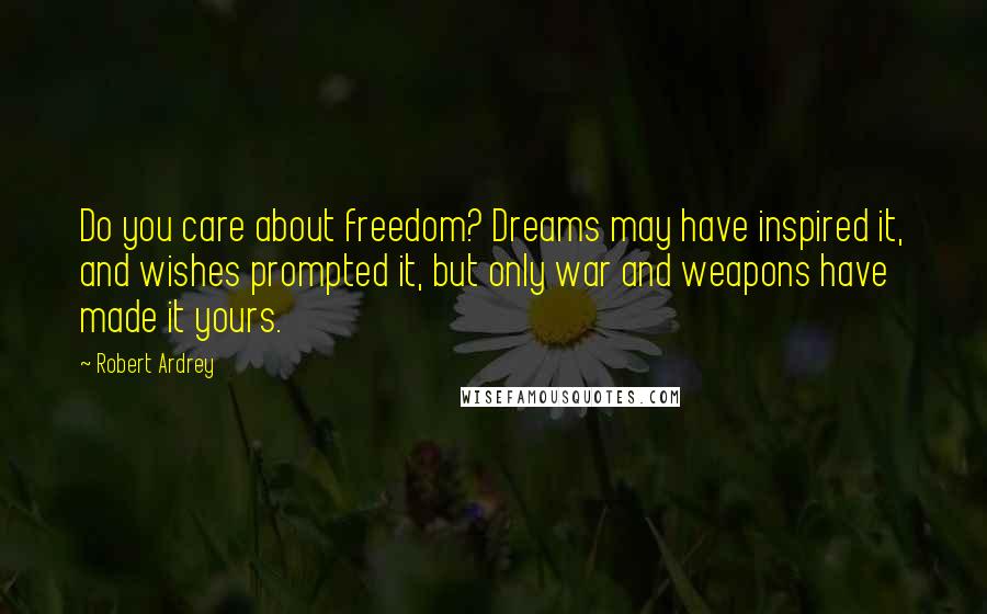 Robert Ardrey Quotes: Do you care about freedom? Dreams may have inspired it, and wishes prompted it, but only war and weapons have made it yours.