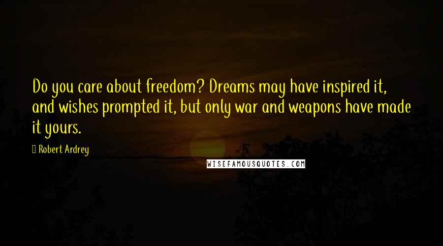 Robert Ardrey Quotes: Do you care about freedom? Dreams may have inspired it, and wishes prompted it, but only war and weapons have made it yours.