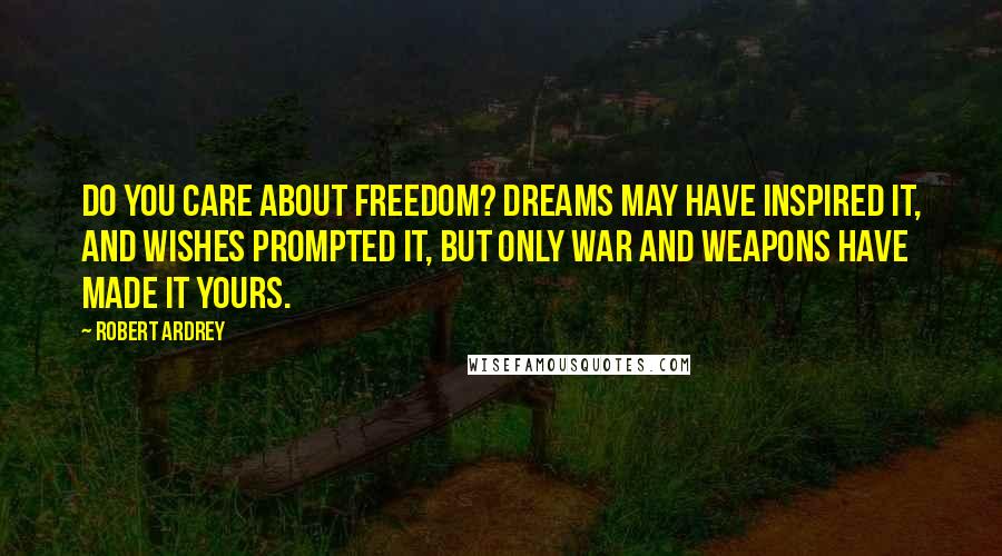 Robert Ardrey Quotes: Do you care about freedom? Dreams may have inspired it, and wishes prompted it, but only war and weapons have made it yours.