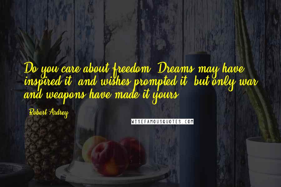 Robert Ardrey Quotes: Do you care about freedom? Dreams may have inspired it, and wishes prompted it, but only war and weapons have made it yours.