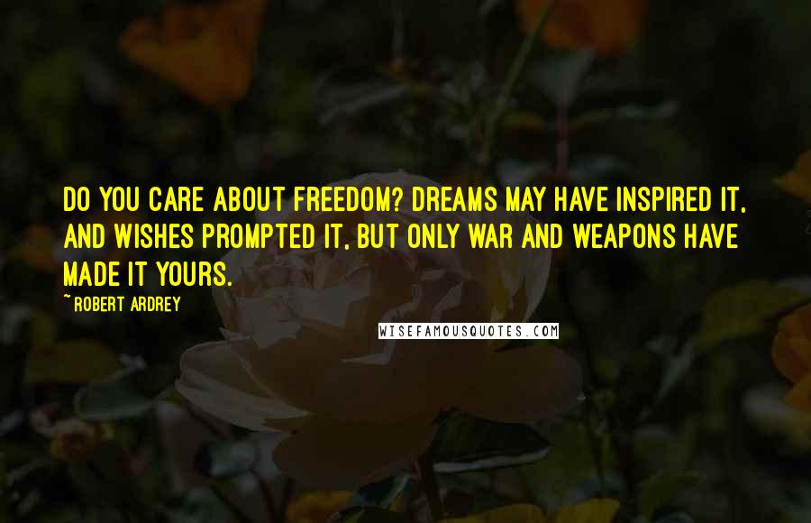 Robert Ardrey Quotes: Do you care about freedom? Dreams may have inspired it, and wishes prompted it, but only war and weapons have made it yours.