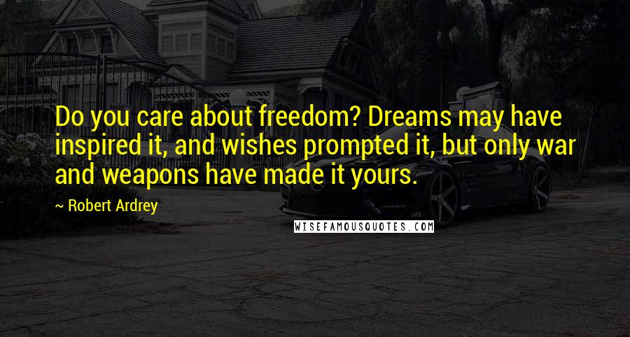 Robert Ardrey Quotes: Do you care about freedom? Dreams may have inspired it, and wishes prompted it, but only war and weapons have made it yours.