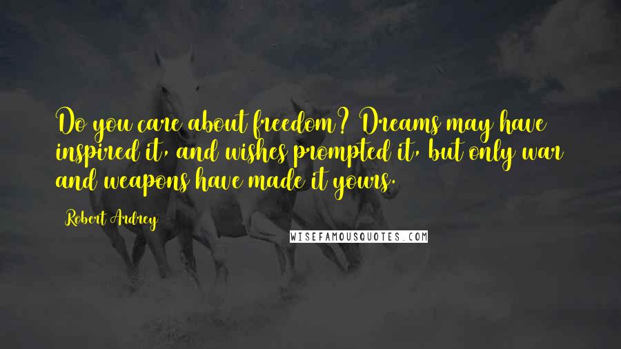 Robert Ardrey Quotes: Do you care about freedom? Dreams may have inspired it, and wishes prompted it, but only war and weapons have made it yours.