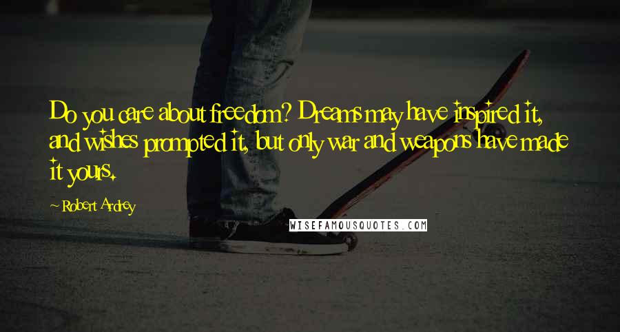 Robert Ardrey Quotes: Do you care about freedom? Dreams may have inspired it, and wishes prompted it, but only war and weapons have made it yours.
