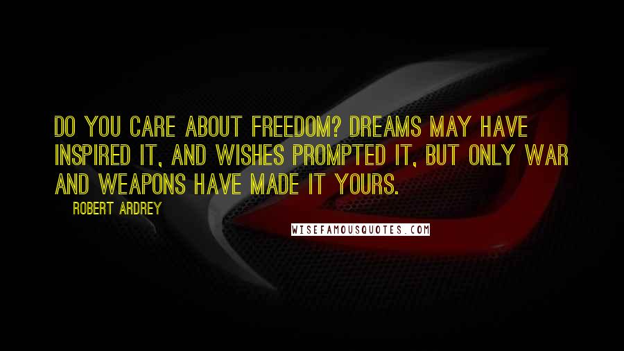 Robert Ardrey Quotes: Do you care about freedom? Dreams may have inspired it, and wishes prompted it, but only war and weapons have made it yours.