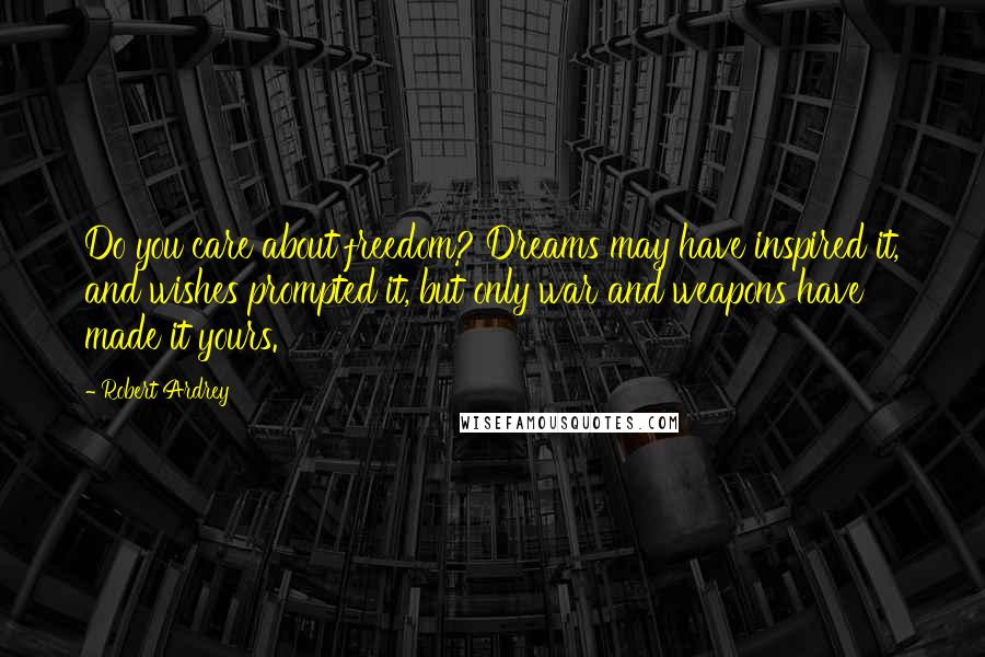 Robert Ardrey Quotes: Do you care about freedom? Dreams may have inspired it, and wishes prompted it, but only war and weapons have made it yours.