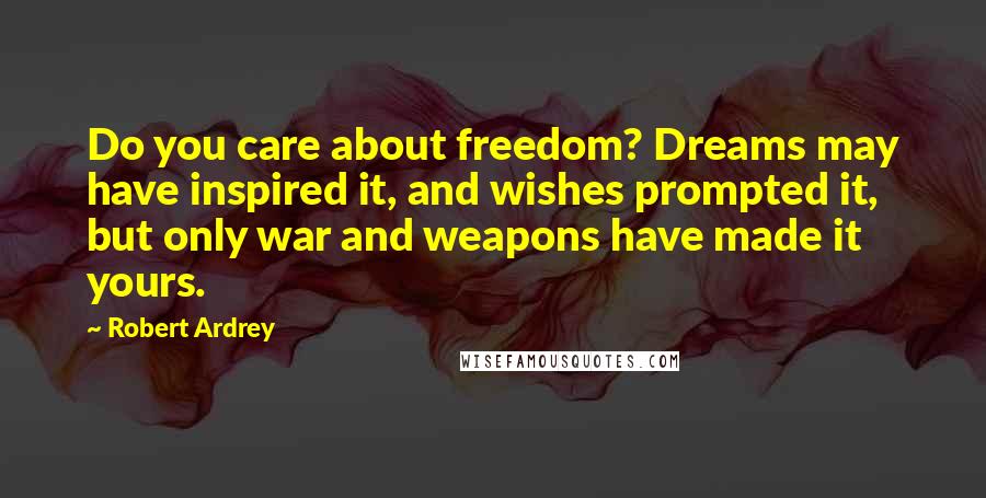 Robert Ardrey Quotes: Do you care about freedom? Dreams may have inspired it, and wishes prompted it, but only war and weapons have made it yours.