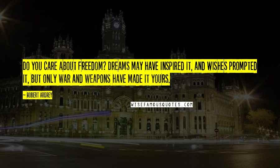 Robert Ardrey Quotes: Do you care about freedom? Dreams may have inspired it, and wishes prompted it, but only war and weapons have made it yours.