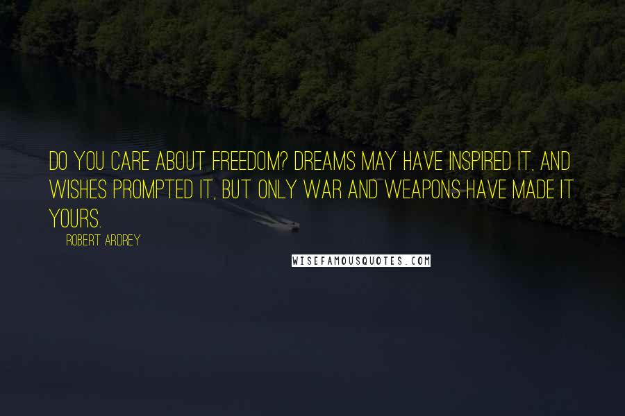 Robert Ardrey Quotes: Do you care about freedom? Dreams may have inspired it, and wishes prompted it, but only war and weapons have made it yours.