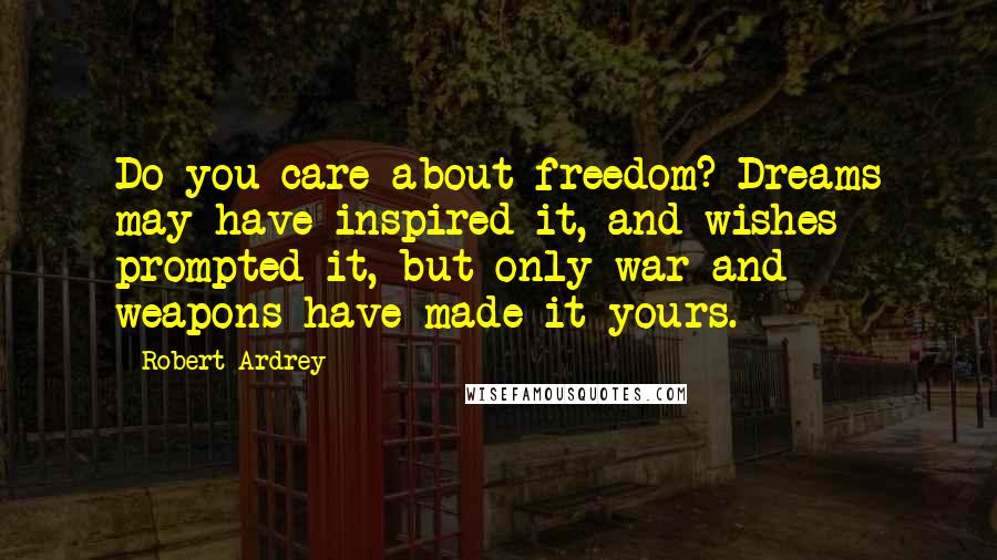 Robert Ardrey Quotes: Do you care about freedom? Dreams may have inspired it, and wishes prompted it, but only war and weapons have made it yours.