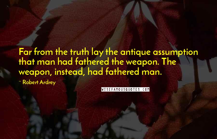 Robert Ardrey Quotes: Far from the truth lay the antique assumption that man had fathered the weapon. The weapon, instead, had fathered man.