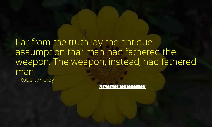 Robert Ardrey Quotes: Far from the truth lay the antique assumption that man had fathered the weapon. The weapon, instead, had fathered man.