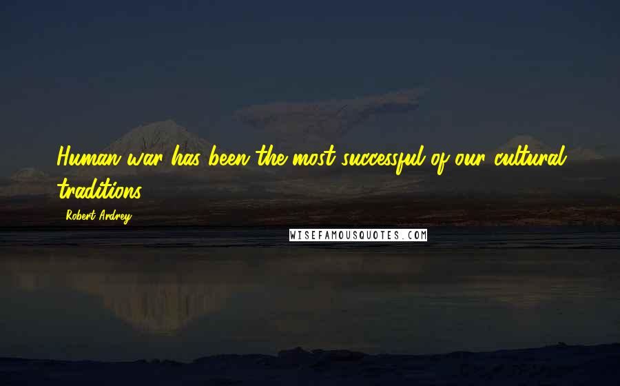 Robert Ardrey Quotes: Human war has been the most successful of our cultural traditions.