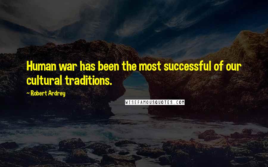 Robert Ardrey Quotes: Human war has been the most successful of our cultural traditions.