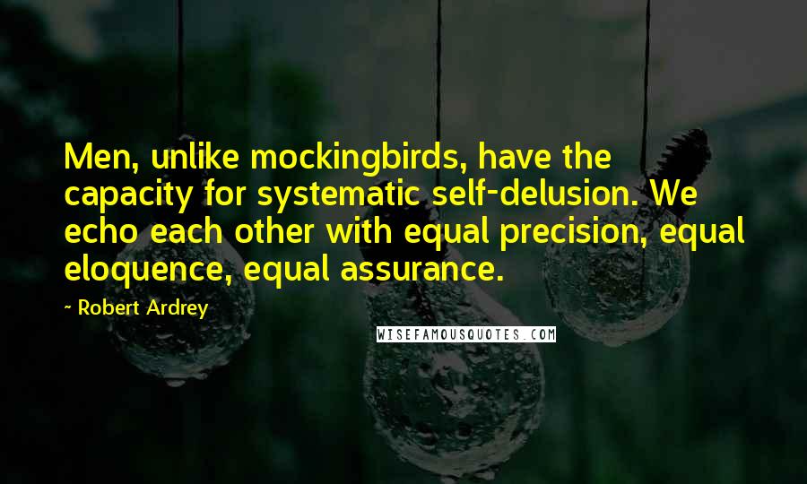 Robert Ardrey Quotes: Men, unlike mockingbirds, have the capacity for systematic self-delusion. We echo each other with equal precision, equal eloquence, equal assurance.