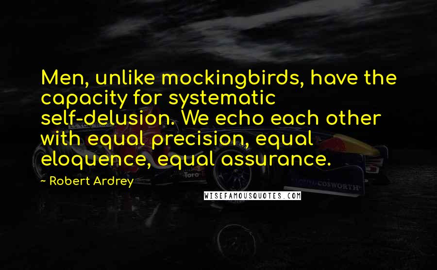 Robert Ardrey Quotes: Men, unlike mockingbirds, have the capacity for systematic self-delusion. We echo each other with equal precision, equal eloquence, equal assurance.