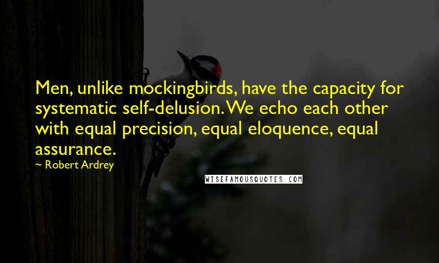 Robert Ardrey Quotes: Men, unlike mockingbirds, have the capacity for systematic self-delusion. We echo each other with equal precision, equal eloquence, equal assurance.