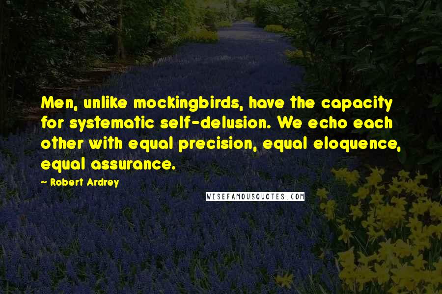 Robert Ardrey Quotes: Men, unlike mockingbirds, have the capacity for systematic self-delusion. We echo each other with equal precision, equal eloquence, equal assurance.