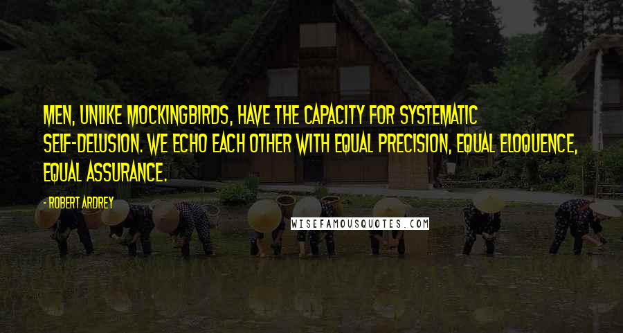 Robert Ardrey Quotes: Men, unlike mockingbirds, have the capacity for systematic self-delusion. We echo each other with equal precision, equal eloquence, equal assurance.