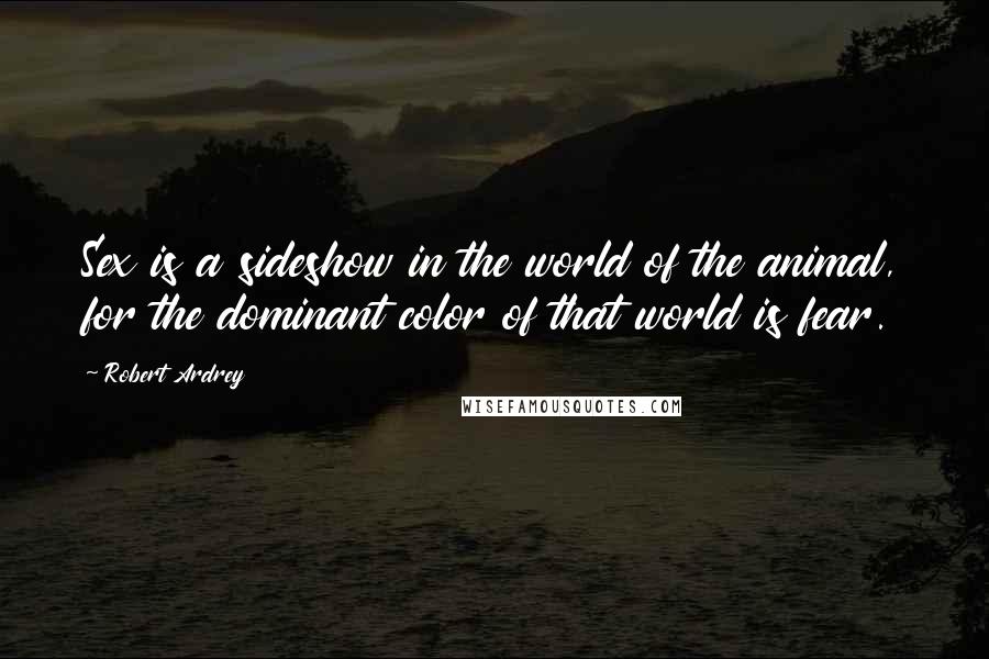 Robert Ardrey Quotes: Sex is a sideshow in the world of the animal, for the dominant color of that world is fear.